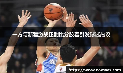 熊猫体育一方与新疆激战正酣比分胶着引发球迷热议